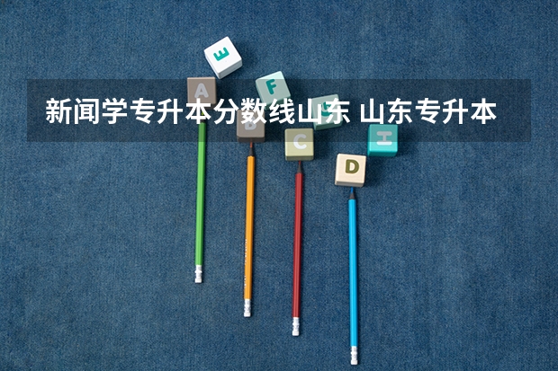 新闻学专升本分数线山东 山东专升本一般多少分稳过