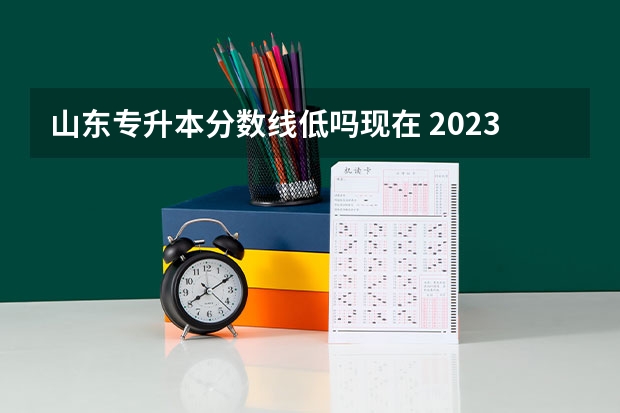 山东专升本分数线低吗现在 2023年专升本山东分数线