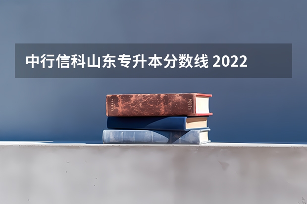 中行信科山东专升本分数线 2022山东专升本录取分数线是多少