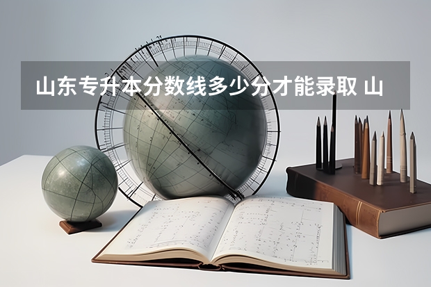 山东专升本分数线多少分才能录取 山东专升本公办院校分数线