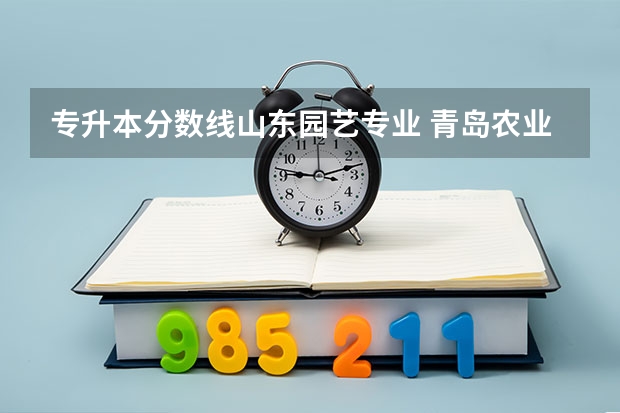 专升本分数线山东园艺专业 青岛农业大学海都学院专升本分数线是多少?