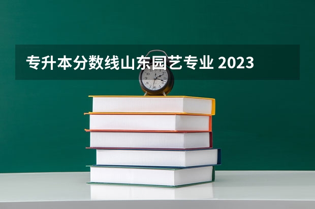 专升本分数线山东园艺专业 2023年专升本山东分数线
